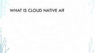 WHAT IS CLOUD NATIVE AI?
 