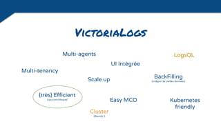 VictoriaLogs
Multi-tenancy
Easy MCO
UI Intégrée
BackFilling
(intégrer de vieilles données)
Multi-agents
Scale up
LogsQL
(très) Efficient
(cpu/ram/disque)
Kubernetes
friendly
Cluster
(Bientôt !)