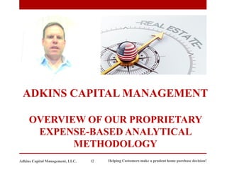 ADKINS CAPITAL MANAGEMENT
OVERVIEW OF OUR PROPRIETARY
EXPENSE-BASED ANALYTICAL
METHODOLOGY
Adkins Capital Management, LLC. 12 Helping Customers make a prudent home purchase decision!
 