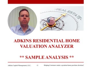 ADKINS RESIDENTIAL HOME
VALUATION ANALYZER
** SAMPLE ANALYSIS **
Adkins Capital Management, LLC. 15 Helping Customers make a prudent home purchase decision!
 