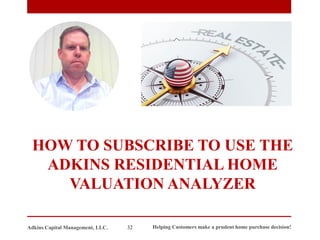 HOW TO SUBSCRIBE TO USE THE
ADKINS RESIDENTIAL HOME
VALUATION ANALYZER
Adkins Capital Management, LLC. 32 Helping Customers make a prudent home purchase decision!
 