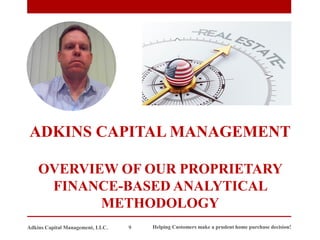 ADKINS CAPITAL MANAGEMENT
OVERVIEW OF OUR PROPRIETARY
FINANCE-BASED ANALYTICAL
METHODOLOGY
Adkins Capital Management, LLC. 9 Helping Customers make a prudent home purchase decision!
 
