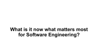 What is it now what matters most
for Software Engineering?
 