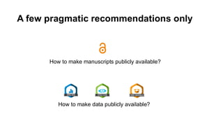 A few pragmatic recommendations only
How to make data publicly available?
How to make manuscripts publicly available?
 