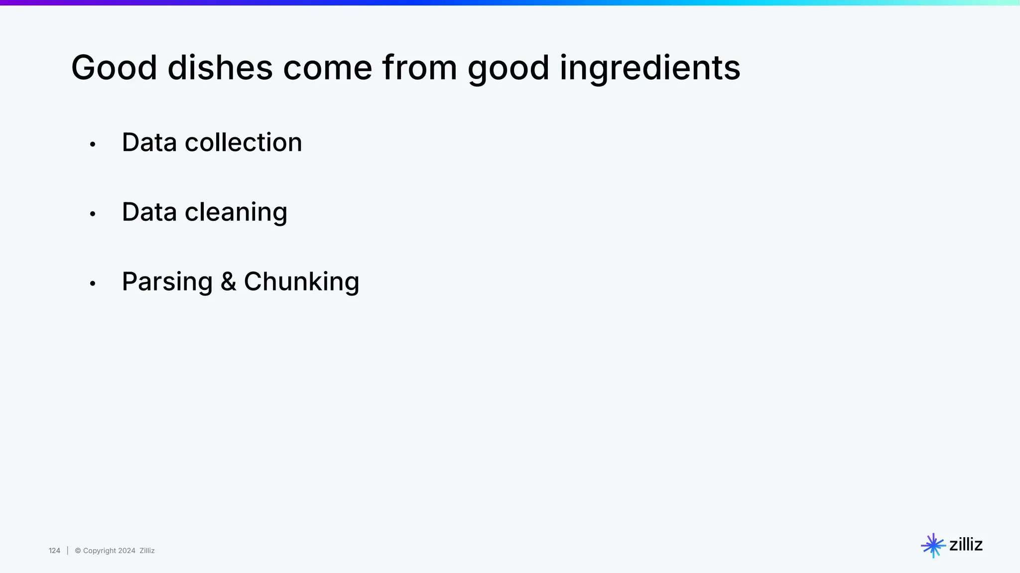 124 | © Copyright 2024 Zilliz
124
Good dishes come from good ingredients
• Data collection
• Data cleaning
• Parsing & Chunking
 