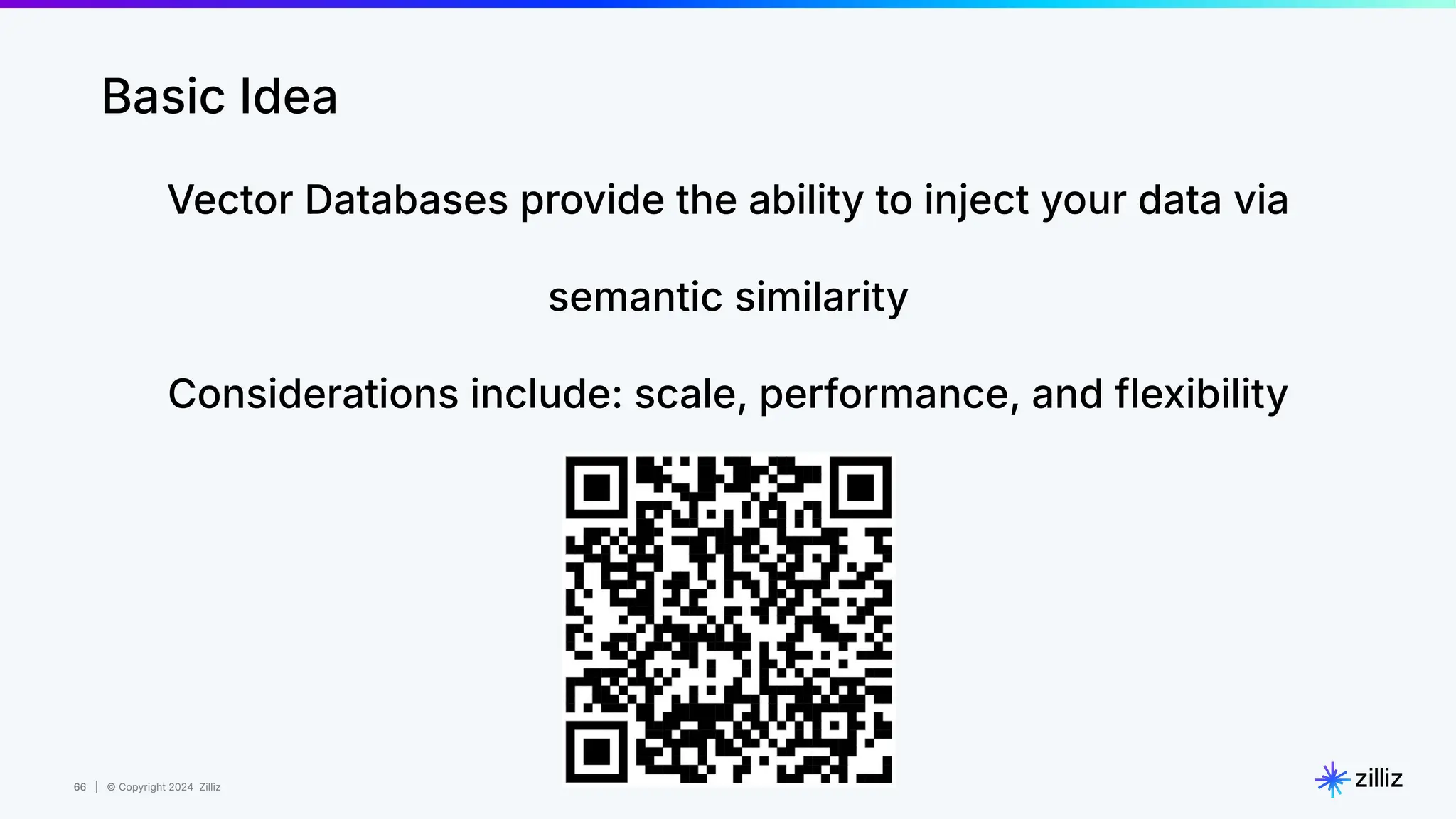 66 | © Copyright 2024 Zilliz
66
Basic Idea
Vector Databases provide the ability to inject your data via
semantic similarity
Considerations include: scale, performance, and flexibility
 