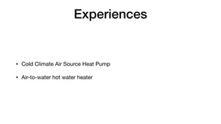 Experiences
• Cold Climate Air Source Heat Pump
• Air-to-water hot water heater
 
