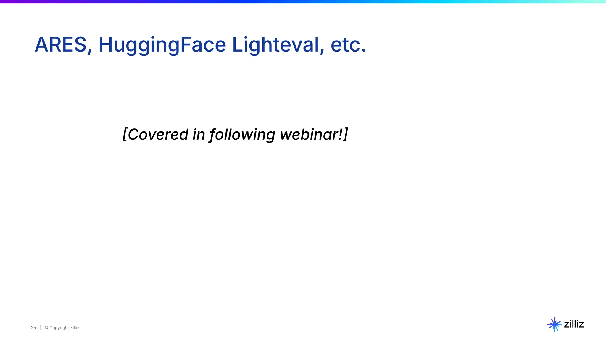 25 | © Copyright Zilliz
25
ARES, HuggingFace Lighteval, etc.
Covered in following webinar!
 