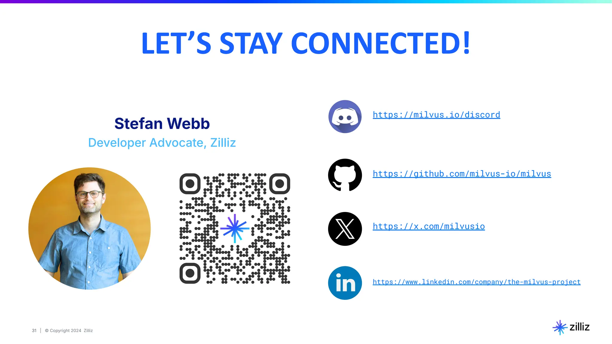 31 | © Copyright 2024 Zilliz
31
https://milvus.io/discord
https://github.com/milvus-io/milvus
https://x.com/milvusio
https://www.linkedin.com/company/the-milvus-project
LET’S STAY CONNECTED!
Stefan Webb
Developer Advocate, Zilliz
 