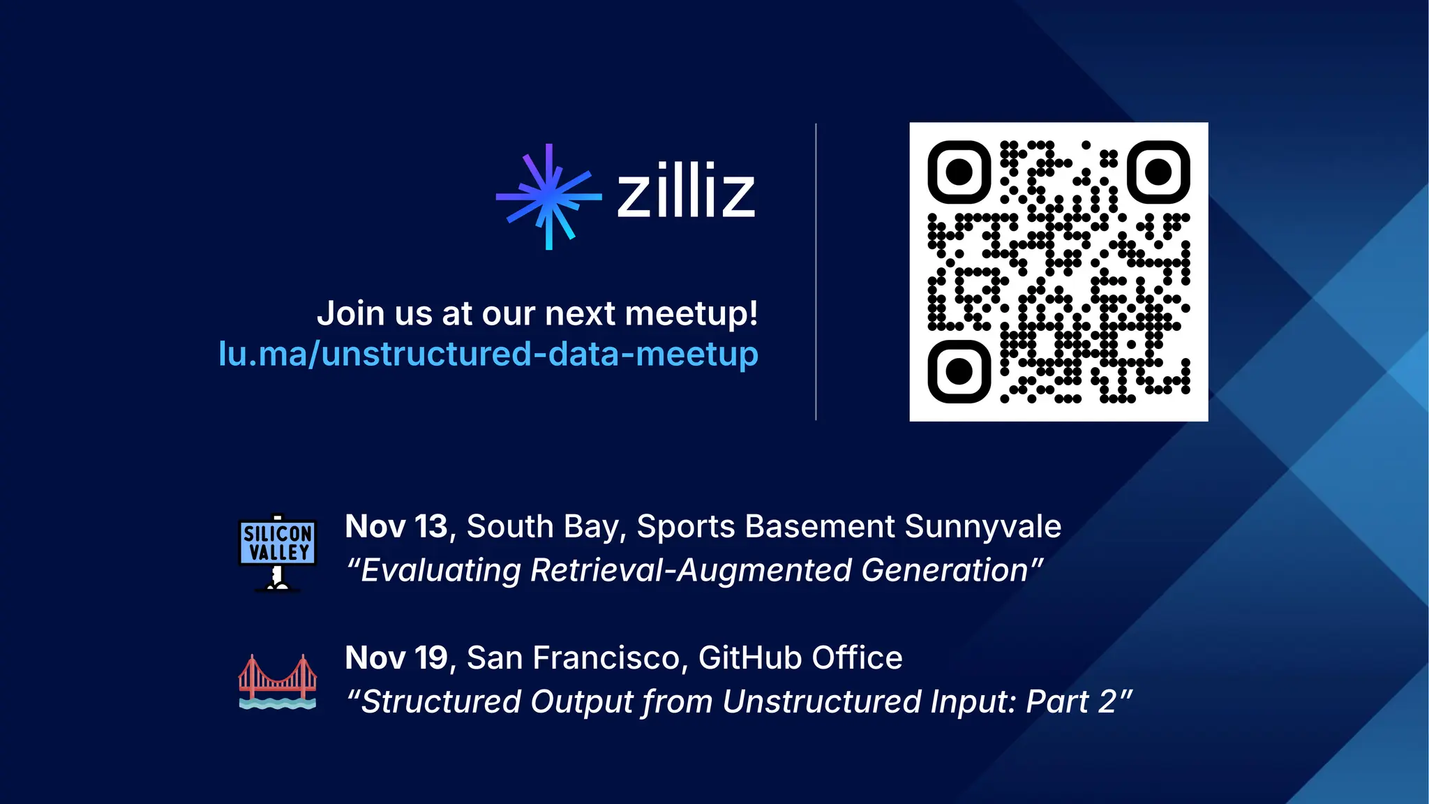 33 | © Copyright 2024 Zilliz
33
Join us at our next meetup!
lu.ma/unstructured-data-meetup
Nov 13, South Bay, Sports Basement Sunnyvale
“Evaluating Retrieval-Augmented Generationˮ
Nov 19, San Francisco, GitHub Office
“Structured Output from Unstructured Input: Part 2ˮ
 