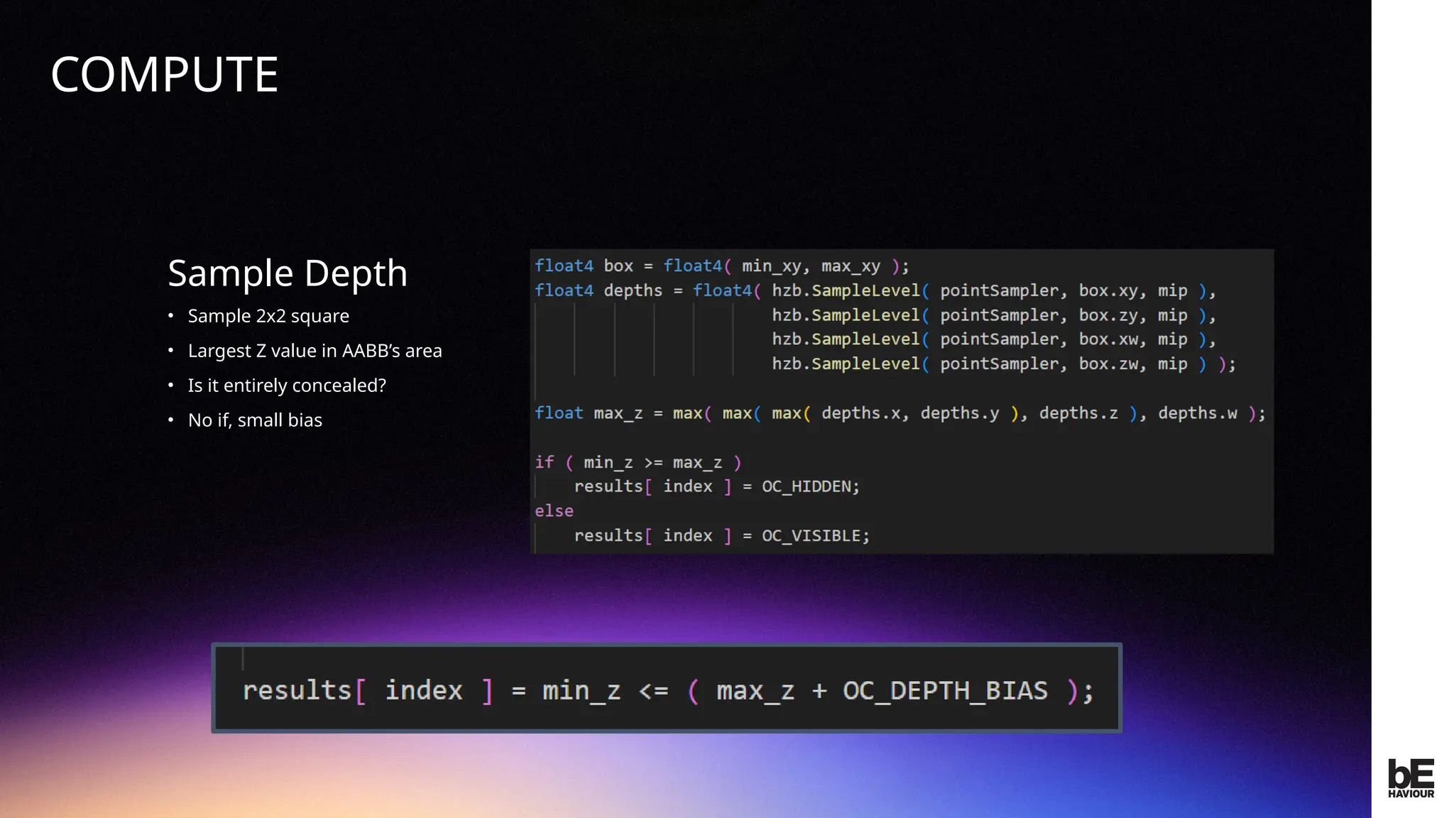 ©
2024
BEHAVIOUR
INTERACTIVE
INC.
CONFIDENTIAL.
DO
NOT
REDISTRIBUTE.
Sample Depth
• Sample 2x2 square
• Largest Z value in AABB’s area
• Is it entirely concealed?
• No if, small bias
COMPUTE
 