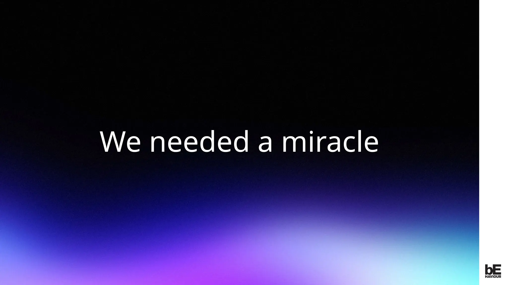 ©
2024
BEHAVIOUR
INTERACTIVE
INC.
CONFIDENTIAL.
DO
NOT
REDISTRIBUTE.
We needed a miracle
 