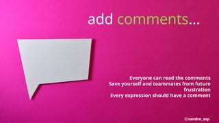 add comments…
Everyone can read the comments
Save yourself and teammates from future
frustration
Every expression should have a comment
@sandro_asp
 