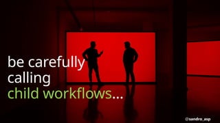 be carefully
calling
child workflows…
@sandro_asp
 
