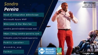 Wine Lover & Star Wars fan
https: // blo g .s andro -pereira.com
P u b l i c s p e a k e r
Sandro
Pereira
Head o f Integ ration @ D evSco pe
M icro so ft A zure M V P
sand ro .pereira@ d evsco pe.net
linkedin.com / in/s androp ereira
F a t h e r
@ s a n d r o _ a s p
+351 223 751 350
www.devscope.net
@sandro_asp
 