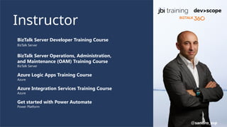 BizTalk Server Developer Training Course
BizTalk Server
BizTalk Server Operations, Administration,
and Maintenance (OAM) Training Course
BizTalk Server
Azure Logic Apps Training Course
Azure
Azure Integration Services Training Course
Azure
Get started with Power Automate
Power Platform
Instructor
@sandro_asp
 
