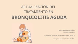 ACTUALIZACIÓN DEL
TRATAMIENTO EN
BRONQUIOLITIS AGUDA
Marta Monforte San Román
Mónica Peña Marco
R2 de MFyC, Centro de Salu...