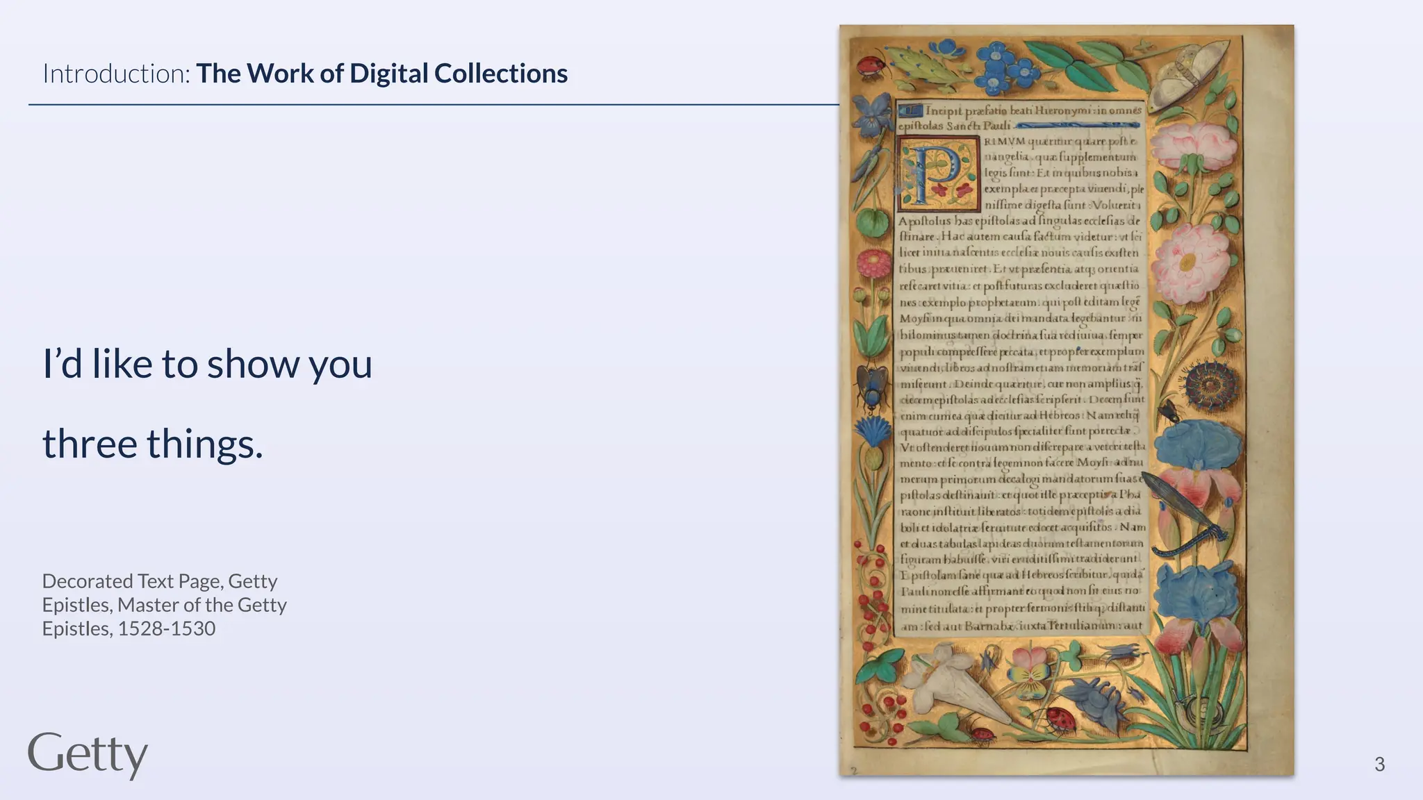 I’d like to show you
three things.
3
Introduction: The Work of Digital Collections
Decorated Text Page, Getty
Epistles, Master of the Getty
Epistles, 1528-1530
 
