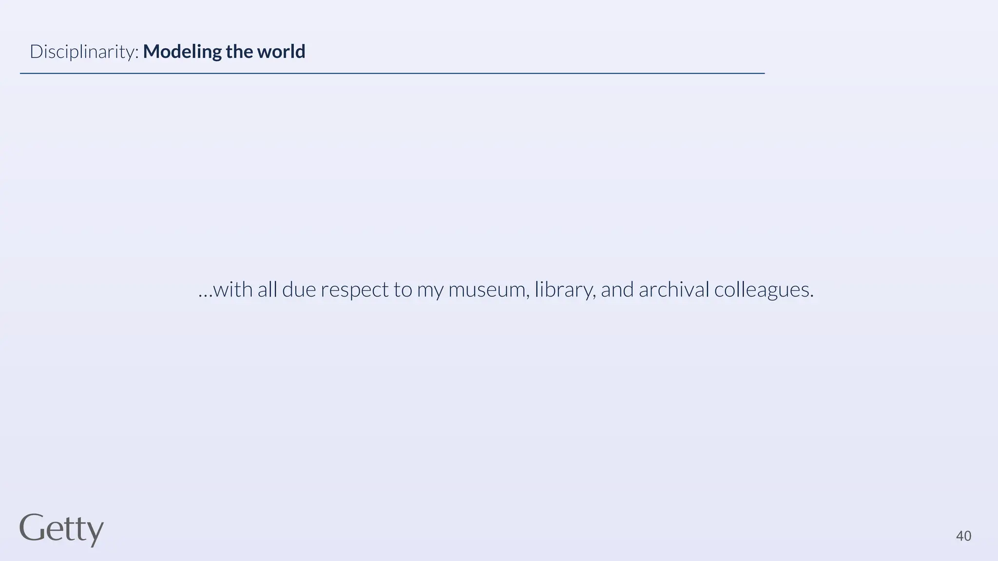 …with all due respect to my museum, library, and archival colleagues.
40
Disciplinarity: Modeling the world
 