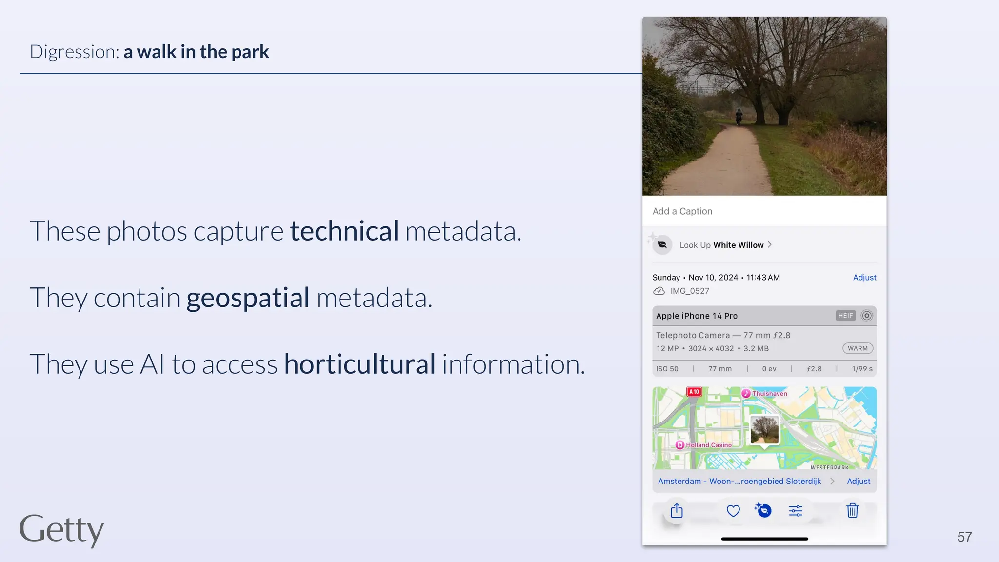 These photos capture technical metadata.
They contain geospatial metadata.
They use AI to access horticultural information.
57
Digression: a walk in the park
 