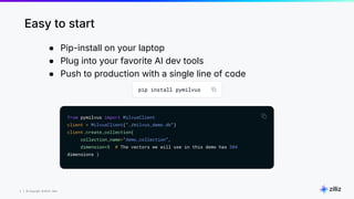 3 | © Copyright 8/16/23 Zilliz
3 | © Copyright 8/16/23 Zilliz
● Pip-install on your laptop
● Plug into your favorite AI dev tools
● Push to production with a single line of code
Easy to start
 