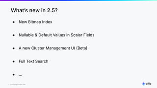 6 | © Copyright 8/16/23 Zilliz
6 | © Copyright 8/16/23 Zilliz
● New Bitmap Index
● Nullable & Default Values in Scalar Fields
● A new Cluster Management UI Beta
● Full Text Search
● …
Whatʼs new in 2.5?
 