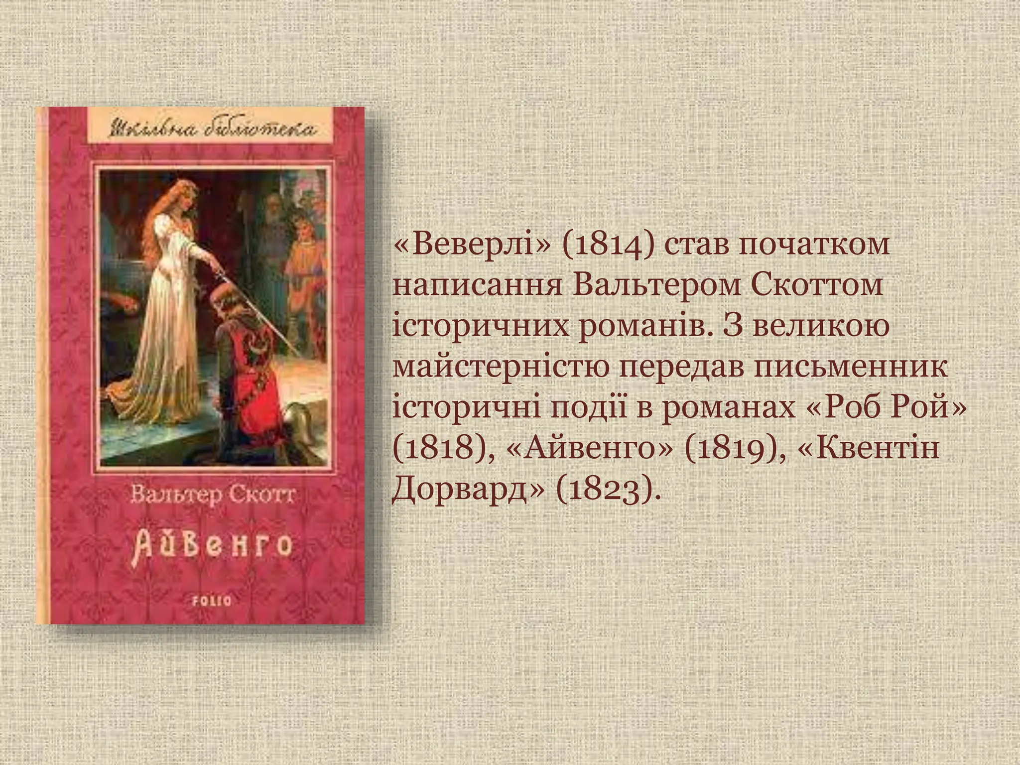 «Веверлі» (1814) став початком
написання Вальтером Скоттом
історичних романів. З великою
майстерністю передав письменник
історичні події в романах «Роб Рой»
(1818), «Айвенго» (1819), «Квентін
Дорвард» (1823).
 