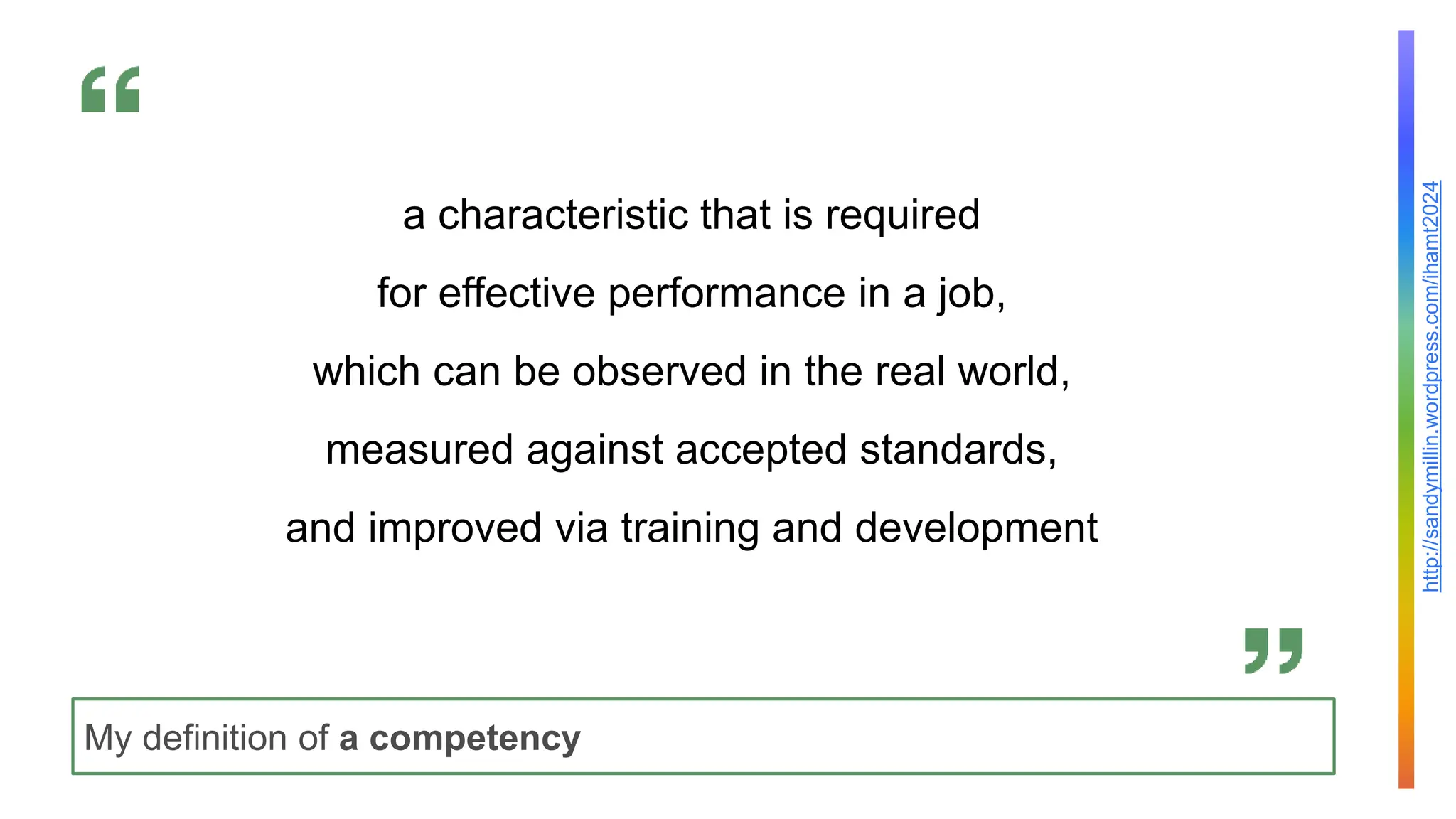 http://sandymillin.wordpress.com/ihamt2024
My definition of a competency
a characteristic that is required
for effective performance in a job,
which can be observed in the real world,
measured against accepted standards,
and improved via training and development
 