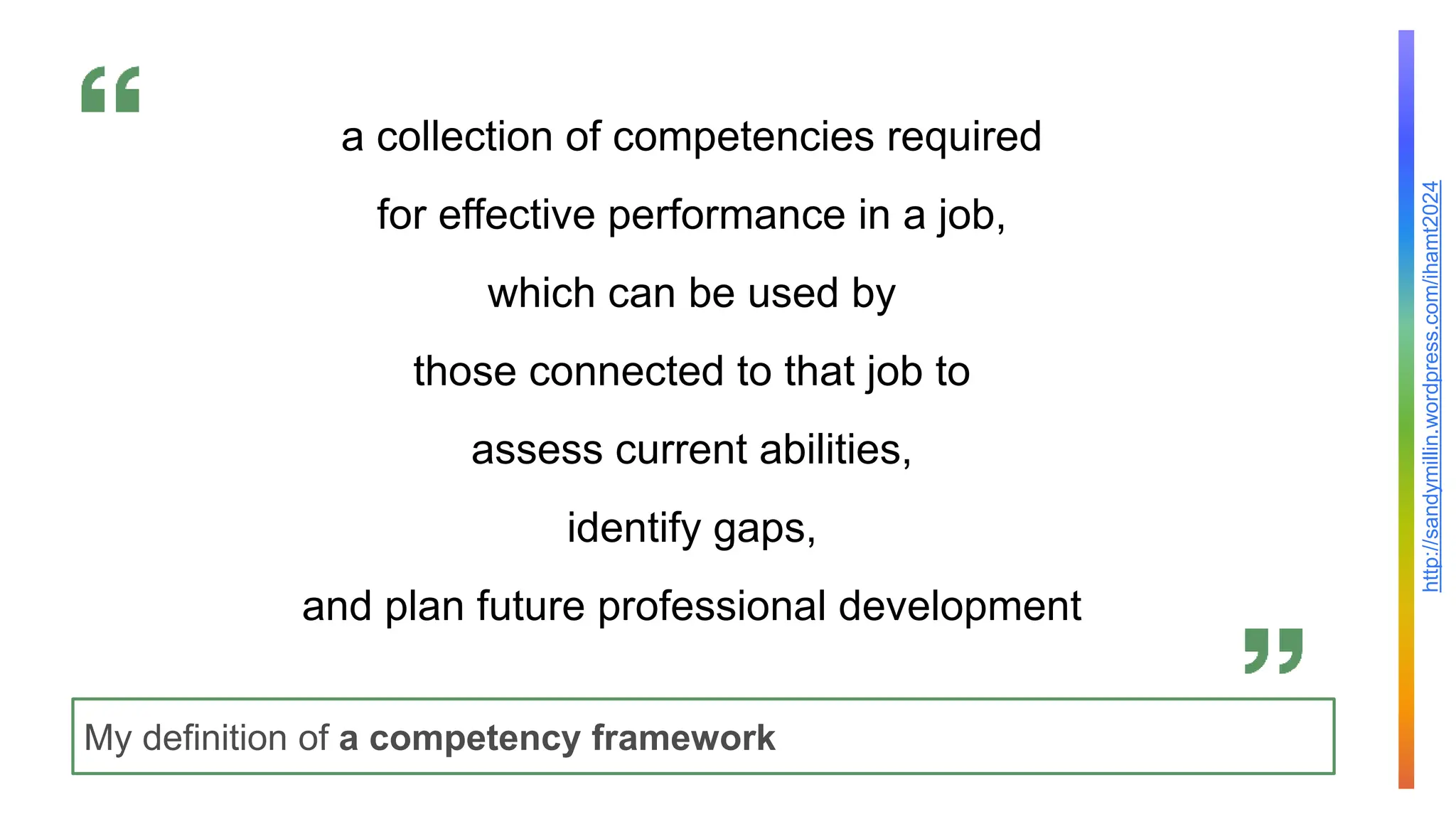 http://sandymillin.wordpress.com/ihamt2024
My definition of a competency framework
a collection of competencies required
for effective performance in a job,
which can be used by
those connected to that job to
assess current abilities,
identify gaps,
and plan future professional development
 
