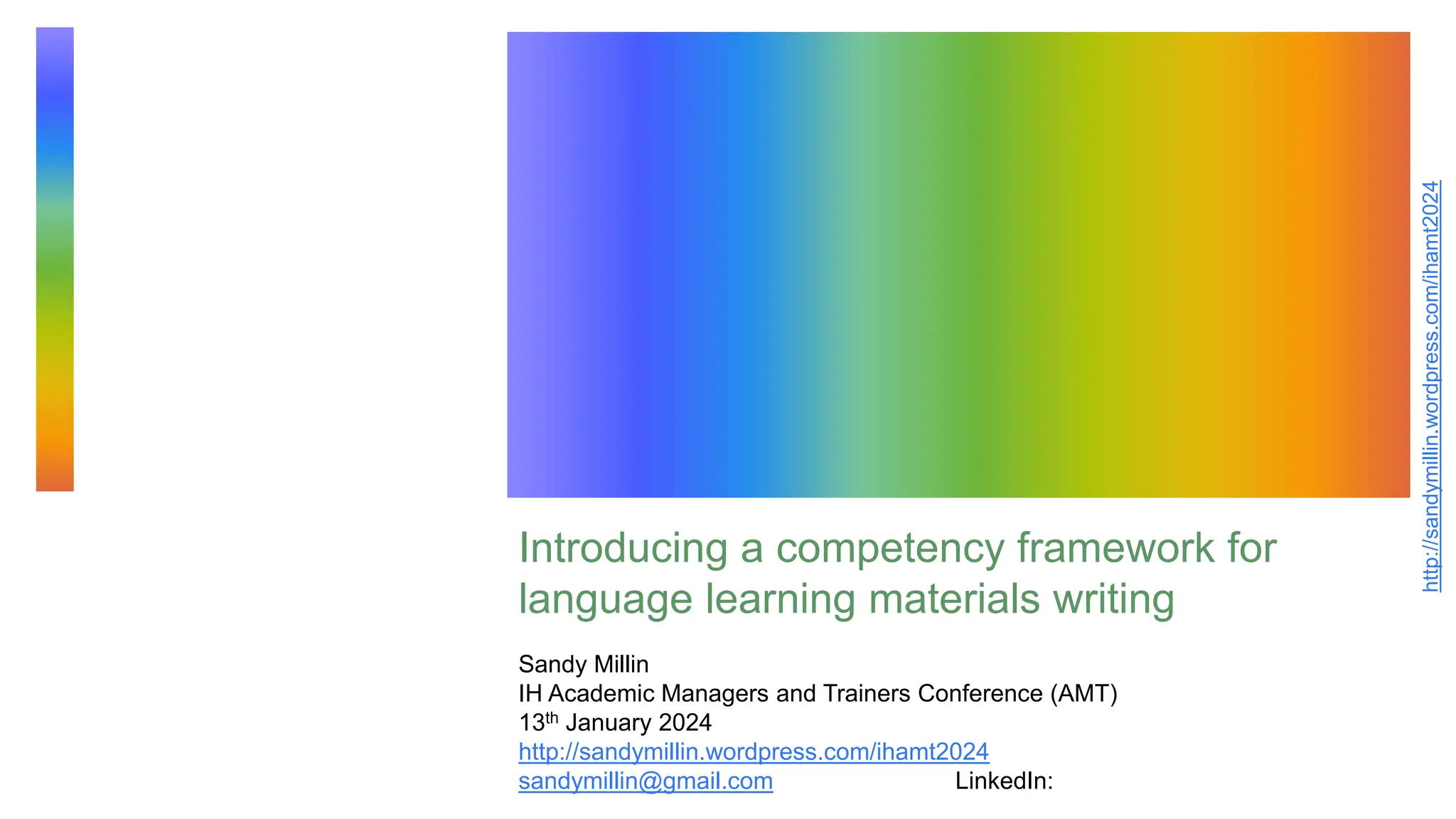 http://sandymillin.wordpress.com/ihamt2024
Introducing a competency framework for
language learning materials writing
Sandy Millin
IH Academic Managers and Trainers Conference (AMT)
13th January 2024
http://sandymillin.wordpress.com/ihamt2024
sandymillin@gmail.com LinkedIn:
 