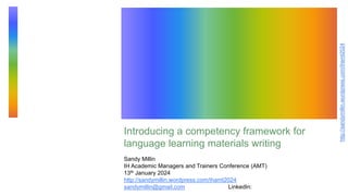http://sandymillin.wordpress.com/ihamt2024
Introducing a competency framework for
language learning materials writing
Sandy Millin
IH Academic Managers and Trainers Conference (AMT)
13th January 2024
http://sandymillin.wordpress.com/ihamt2024
sandymillin@gmail.com LinkedIn:
 