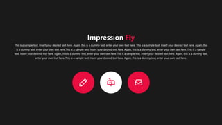 This is a sample text. Insert your desired text here. Again, this is a dummy text, enter your own text here. This is a sample text. Insert your desired text here. Again, this
is a dummy text, enter your own text here.This is a sample text. Insert your desired text here. Again, this is a dummy text, enter your own text here. This is a sample
text. Insert your desired text here. Again, this is a dummy text, enter your own text here.This is a sample text. Insert your desired text here. Again, this is a dummy text,
enter your own text here. This is a sample text. Insert your desired text here. Again, this is a dummy text, enter your own text here.
Impression Fly
 