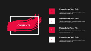 CONTENTS
1
2
3
4
Please Enter Your Title
The user can demonstrate on a projector or computer, or print
the presentation and make it film
Please Enter Your Title
The user can demonstrate on a projector or computer, or print
the presentation and make it film
Please Enter Your Title
The user can demonstrate on a projector or computer, or print
the presentation and make it film
Please Enter Your Title
The user can demonstrate on a projector or computer, or print
the presentation and make it film
 