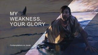 MY
WEAKNESS,
YOUR GLORY
Contemplations on Jonah
 