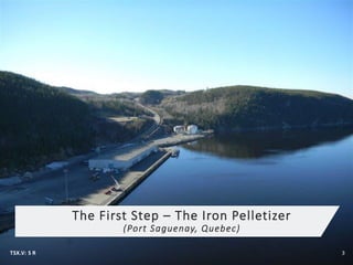 The First Step – The Iron Pelletizer
(Port Saguenay, Quebec)
TSX.V: S R 3
 