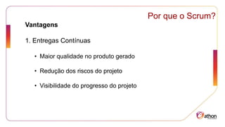Por que o Scrum?
Vantagens
1. Entregas Contínuas
• Maior qualidade no produto gerado
• Redução dos riscos do projeto
• Visibilidade do progresso do projeto
 