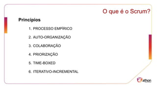 Princípios
O que é o Scrum?
1. PROCESSO EMPÍRICO
2. AUTO-ORGANIZAÇÃO
3. COLABORAÇÃO
4. PRIORIZAÇÃO
5. TIME-BOXED
6. ITERATIVO-INCREMENTAL
 