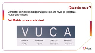 Quando usar?
Contextos complexos caracterizados pelo alto nível de incerteza,
mudanças e riscos.
Sob Medida para o mundo atual:
 