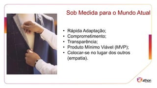 Sob Medida para o Mundo Atual
• Rápida Adaptação;
• Comprometimento;
• Transparência;
• Produto Mínimo Viável (MVP);
• Colocar-se no lugar dos outros
(empatia).
 