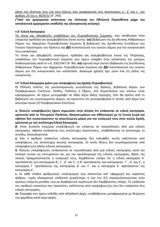 11
χάσει την ιδιότητα τους για τους λόγους που αναφέρονται στις περιπτώσεις γ΄, δ΄ και ε΄ του
άρθρου 25 του ν. 4029/11 (Α΄ 245).
(*από την ημερομηνία απόκτησης της ιδιότητας του Εθελοντή Πυροσβέστη μέχρι την
καταληκτική ημερομηνία υποβολής της ηλεκτρονικής αίτησης)
• Δ’ Ειδική Κατηγορία:
Τα τέκνα και αδερφοί/ές υπαλλήλων του Πυροσβεστικού Σώματος, που απεβίωσαν στην
υπηρεσία πρόδηλα και αναμφισβήτητα ένεκα αυτής: αα) βεβαίωση της Διεύθυνσης Ανθρώπινων
Πόρων του Αρχηγείου Πυροσβεστικού Σώματος ή βεβαίωση της Διεύθυνσης Συντάξεων του
Γενικού Λογιστηρίου του Κράτους και ββ) πιστοποιητικό του οικείου Δήμου για την οικογενειακή
τους κατάσταση.
Τα τέκνα και αδερφοί/ές αναπήρων, πρόδηλα και αναμφισβήτητα ένεκα της Υπηρεσίας,
υπαλλήλων του Πυροσβεστικού Σώματος που έχουν υπαχθεί στην κατάσταση της μονίμου
διαθεσιμότητας κατά το ν.δ. 330/1947 (Α΄ 84): αα) σχετική περί τούτου βεβαίωση της Διεύθυνσης
Ανθρώπινων Πόρων του Αρχηγείου Πυροσβεστικού Σώματος και ββ) πιστοποιητικό του οικείου
Δήμου για την οικογενειακή του κατάσταση. Δικαίωμα χρήσης έχει μόνο ένα (1) μέλος της
οικογένειας.
• Ε’ Ειδική Κατηγορία (μόνο για υποψηφίους της Σχολής Πυροσβεστών):
Οι Έλληνες πολίτες της μουσουλμανικής μειονότητας της Θράκης, βεβαίωση Δήμου των
Περιφερειακών Ενοτήτων Ξάνθης, Ροδόπης ή Έβρου, στα δημοτολόγια των οποίων είναι
εγγεγραμμένοι. Αν έχουν μετεγγραφεί σε άλλο Δήμο άλλης περιοχής, τότε θα πρέπει από τη
βεβαίωση του συγκεκριμένου Δήμου, να προκύπτει ότι μετεγγράφηκαν σ’ αυτόν, από Δήμο των
ανωτέρω τριών (3) Περιφερειακών Ενοτήτων.
α. Όσοι/ες υποψήφιοι/ες έχουν σημειώσει στην αίτηση ότι υπάγονται σε ειδική κατηγορία,
κρίνονται από το Υπουργείο Παιδείας, Θρησκευμάτων και Αθλητισμού με τη Γενική Σειρά και
εφόσον δεν συγκεντρώνουν τα απαιτούμενα μόρια για την εισαγωγή τους στην οικεία Σχολή,
κρίνονται με την αντίστοιχη Ειδική Κατηγορία.
β. Είναι δυνατόν ένας/μια υποψήφιος/α να υπάγεται σε περισσότερες από μία ειδικές
κατηγορίες, εφόσον εντάσσεται στις αντίστοιχες περιπτώσεις, υποβάλλοντας τα αντίστοιχα, εν
συνόλω, δικαιολογητικά.
γ. Εάν ο αριθμός εισακτέων ειδικής κατηγορίας δεν καλυφθεί, αυτός καλύπτεται από
υποψήφιους της αντίστοιχης γενικής κατηγορίας. Οι κενές θέσεις δεν συμπληρώνονται από
υποψηφίους/ες άλλης ειδικής κατηγορίας.
δ. Όσοι/ες υποψήφιοι/ες εντάσσονται σε περισσότερες από μία ειδικές κατηγορίες κατά την
επιλογή αυτών ως επιτυχόντων και για τον προσδιορισμό της ειδικής κατηγορίας, βάσει της
οποίας πραγματοποιείται η εισαγωγή τους, λαμβάνεται υπόψη ότι η ειδική κατηγορία Α΄
προτάσσεται των κατηγοριών Β΄, Γ΄, Δ΄ και Ε΄, η Β΄ προτάσσεται των κατηγοριών Γ΄ , Δ΄ και Ε΄, η
κατηγορία Γ΄ προτάσσεται της κατηγορίας Δ΄ και Ε΄ και η κατηγορία Δ΄ προτάσσεται της
κατηγορίας Ε΄.
ε. Σε κάθε στάδιο αριθμητικού υπολογισμού που απαιτείται κατ’ εφαρμογή του παρόντος
άρθρου, τυχόν κλασματικά υπόλοιπα μεγαλύτερα ή ίσα του 0,5 στρογγυλοποιούνται στην
αμέσως επόμενη μονάδα, ενώ σε διαφορετική περίπτωση δεν λαμβάνονται υπόψη. Το υπόλοιπο
του αριθμού εισακτέων που προκύπτει, καλύπτεται από υποψήφιους/ες που δεν υπάγονται στις
ειδικές κατηγορίες.
στ. Έγγραφα που έχουν εκδοθεί από αλλοδαπή Αρχή, υποβάλλονται μεταφρασμένα με θεώρηση
της αρμόδιας κατά νόμο αρχής.
ΑΔΑ: 9Η2Ρ46ΝΠΙΘ-14Γ
 
