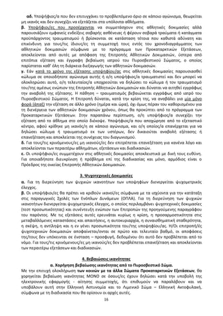 16
αδ. Υποψήφιος/α που δεν επιτυγχάνει το προβλεπόμενο όριο σε κάποιο αγώνισμα, θεωρείται
μη ικανός και δεν συνεχίζει να εξετάζεται στα υπόλοιπα αθλήματα.
β. Υποψήφιοι/ες που προσέρχονται να συμμετάσχουν στις αθλητικές δοκιμασίες αλλά
παρουσιάζουν εμφανείς ενδείξεις σοβαρής ασθένειας ή φέρουν σοβαρά τραύματα ή κατάγματα
προϋπάρχοντος τραυματισμού ή βρίσκονται σε κατάσταση τέτοια που καθιστά αδύνατη και
επικίνδυνη για τους/τις ίδιους/ες τη συμμετοχή τους εντός του χρονοδιαγράμματος των
αθλητικών δοκιμασιών σύμφωνα με το πρόγραμμα των Προκαταρκτικών Εξετάσεων,
αποκλείονται από αυτές με απόφαση της Επιτροπής Αθλητικών Δοκιμασιών, ύστερα από
επιτόπια εξέταση και έγγραφη βεβαίωση ιατρού του Πυροσβεστικού Σώματος, ο οποίος
παρίσταται καθ’ όλη τη διάρκεια διεξαγωγής των αθλητικών δοκιμασιών.
γ. Εάν κατά το χρόνο της εξέτασης υποψηφίου/ας στις αθλητικές δοκιμασίες παρουσιασθεί
κώλυμα σε οποιοδήποτε αγώνισμα αυτής ή ο/η υποψήφιος/α τραυματιστεί και δεν μπορεί να
ολοκληρώσει αυτό, ο/η τελευταίος/α υποχρεούται να δηλώσει το κώλυμα ή τον τραυματισμό
του/της αμέσως ενώπιον της Επιτροπής Αθλητικών Δοκιμασιών και δύναται να αιτηθεί εγγράφως
την αναβολή της εξέτασης. Η πάθηση – τραυματισμός βεβαιώνεται εγγράφως από ιατρό του
Πυροσβεστικού Σώματος. Η Επιτροπή δύναται, κατά την κρίση της, να αναβάλει για μία μόνο
φορά (άπαξ) την εξέταση σε άλλο χρόνο (ημέρα και ώρα), όχι όμως πέραν του καθορισμένου για
τη διενέργεια των αθλητικών δοκιμασιών χρόνου, όπως θα προκύπτει από το πρόγραμμα των
Προκαταρκτικών Εξετάσεων. Στην παραπάνω περίπτωση, ο/η υποψήφιος/α συνεχίζει την
εξέταση από το άθλημα στο οποίο διέκοψε. Υποψήφιος/α που αποχώρησε από το εξεταστικό
κέντρο, αφού κρίθηκε μη ικανός/η σε κάποιο αγώνισμα, και ο/η οποίος/α επανέρχεται για να
δηλώσει κώλυμα ή τραυματισμό εκ των υστέρων, δεν δικαιούται αναβολή εξέτασης ή
επανεξέταση και αποκλείεται της συνέχειας του διαγωνισμού.
δ. Για τους/τις κρινόμενους/ες μη ικανούς/ες δεν επιτρέπεται επανεξέταση για κανένα λόγο και
αποκλείονται των περαιτέρω αθλημάτων, εξετάσεων και διαδικασιών.
ε. Οι υποψήφιοι/ες συμμετέχουν στις αθλητικές δοκιμασίες αποκλειστικά με δική τους ευθύνη.
Για οποιαδήποτε διευκρίνιση ή πρόβλημα επί της διαδικασίας και μόνο, αρμόδιος είναι ο
Πρόεδρος της οικείας Επιτροπής Αθλητικών Δοκιμασιών.
3. Ψυχοτεχνικές Δοκιμασίες
α. Για τη διερεύνηση των ψυχικών ικανοτήτων των υποψηφίων διενεργείται ψυχομετρικός
έλεγχος.
β. Οι υποψήφιοι/ες θα πρέπει να κριθούν ικανοί/ες σύμφωνα με τα ισχύοντα για την κατάταξη
στις παραγωγικές Σχολές των Ενόπλων Δυνάμεων (ΟΠΛΑ). Για τη διερεύνηση των ψυχικών
ικανοτήτων διενεργείται ψυχομετρικός έλεγχος, ο οποίος περιλαμβάνει ψυχοτεχνικές δοκιμασίες
(τεστ προσωπικότητας) και συνέντευξη ενώπιον των Επιτροπών της προηγούμενης παραγράφου
του παρόντος. Με τις εξετάσεις αυτές ερευνάται κυρίως η κρίση, η προσαρμοστικότητα στις
μεταβαλλόμενες καταστάσεις και απαιτήσεις, η αυτοκυριαρχία, η συναισθηματική σταθερότητα,
η σκέψη, η αντίληψη και η εν γένει προσωπικότητα του/της υποψηφίου/ας. Η/Οι επιτροπή/ές
ψυχοτεχνικών δοκιμασιών αποφαίνεται/ονται σε πρώτο και τελευταίο βαθμό, οι αποφάσεις
της/τους δεν υπόκεινται σε ένσταση – προσφυγή, δεδομένου ότι αυτό δεν προβλέπεται από το
νόμο. Για τους/τις κρινόμενους/ες μη ικανούς/ες δεν προβλέπεται επανεξέταση και αποκλείονται
των περαιτέρω εξετάσεων και διαδικασιών.
4. Βεβαιώσεις ικανότητας
α. Χορήγηση βεβαίωσης ικανότητας από το Πυροσβεστικό Σώμα.
Με την επιτυχή ολοκλήρωση των κοινών με τα άλλα Σώματα Προκαταρκτικών Εξετάσεων, θα
χορηγείται βεβαίωση ικανότητας ΜΟΝΟ σε όσους/ες έχουν δηλώσει κατά την υποβολή της
ηλεκτρονικής εφαρμογής - αίτησης συμμετοχής, ότι επιθυμούν να παραλάβουν και να
υποβάλουν αυτή στην Ελληνική Αστυνομία και το Λιμενικό Σώμα – Ελληνική Ακτοφυλακή,
σύμφωνα με τη διαδικασία που θα ορίσουν οι αρχές αυτές.
ΑΔΑ: 9Η2Ρ46ΝΠΙΘ-14Γ
 
