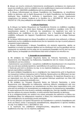 20
β. Δόκιμοι για τους/τις οποίους/ες διαπιστώνεται αιτιολογημένη ανεπάρκεια στη στρατιωτική
αγωγή και εκπαίδευση, κατά την υποβολή τους στην προβλεπόμενη στρατιωτική εκπαίδευση του
άρθρου 39 του ν. 4662/2020, αποβάλλονται από την αντίστοιχη Σχολή.
γ. Οι Δόκιμοι Ανθυποπυραγοί και Δόκιμοι Πυροσβέστες που διαγράφονται, σε οποιοδήποτε
στάδιο της φοίτησης, από τη Σχολή Αξιωματικών ή τη Σχολή Πυροσβεστών της Πυροσβεστικής
Ακαδημίας λόγω αποβολής ή απόλυσης ή παραιτήσεώς τους, υπέχουν στρατιωτικών
υποχρεώσεων στο ακέραιο, σύμφωνα με τις διατάξεις του ν. 3421/2005 (Α΄ 302) και του ν.
705/1977 (Α΄ 279), όπως καθορίζεται στο άρθρο 39 του ν. 4662/2020.
4. Δήλωση Παραίτησης
α. Οι Δόκιμοι των Σχολών Αξιωματικών και Πυροσβεστών δύνανται να υποβάλουν εγγράφως
δήλωση παραίτησης, την οποία έχουν δικαίωμα να ανακαλέσουν εγγράφως εντός δύο (2)
ημερολογιακών ημερών. Σε περίπτωση που ανακαλέσουν την παραίτησή τους κατά τα
προβλεπόμενα και υποβάλλουν εκ νέου παραίτηση, τότε η Πυροσβεστική Ακαδημία την
υποβάλλει αυθημερόν στο Αρχηγείο Πυροσβεστικού Σώματος, χωρίς να υπάρχει δικαίωμα
ανάκλησης.
β. Για Δόκιμο Ανθυποπυραγό και Δόκιμο Πυροσβέστη ο/η οποίος/α είναι ανήλικος/η, η δήλωση
παραίτησής του/της υποβάλλεται αποκλειστικώς δια του προσώπου που έχει τη γονική μέριμνα ή
επιτροπεία ή ασκεί κηδεμονία.
γ. Δόκιμος Ανθυποπυραγός ή Δόκιμος Πυροσβέστης ο/η οποίος/α παραιτείται, οφείλει να
παραδώσει το σύνολο των ατομικών εφοδίων και του εξοπλισμού που του/της χρεώθηκε από την
ημερομηνία της κατάταξής του/της μέχρι και την ημερομηνία διαγραφής του/της από την οικεία
Σχολή. Ομοίως, αν διαγραφεί για οποιονδήποτε λόγο κατά τη διάρκεια των σπουδών του.
5. Διαγραφή και αντικατάσταση
α. Με απόφαση του Υπουργού Κλιματικής Κρίσης και Πολιτικής Προστασίας, η οποία
δημοσιεύεται στην Εφημερίδα της Κυβέρνησης, διαγράφονται από τον πίνακα επιτυχόντων οι
υποψήφιοι/ες για τους οποίους:
i. Διαπιστώνεται η μη γνησιότητα – εγκυρότητα υποβληθέντος δικαιολογητικού ή ότι στερούνται
έστω και ενός προς κατάταξη προσόντος- προϋπόθεσης ή ότι εμπίπτουν σε κώλυμα.
ii. Προέκυψε μετά από τις εξετάσεις της παρ. 1γ του παρόντος Κεφαλαίου, ότι δεν διαθέτουν τις
σχετικές προϋποθέσεις κατάταξης.
Με όμοια απόφαση διαγράφονται και οι υποψήφιοι/ες που παραιτούνται μετά τη δημοσίευση
των κυρωμένων πινάκων εισαγομένων από το Παιδείας, Θρησκευμάτων και Αθλητισμού και πριν
από την είσοδό τους στις Σχολές της Πυροσβεστικής Ακαδημίας. Ως παραίτηση θεωρείται και η
μη παρουσίασή τους στις ως άνω Σχολές, για χρονικό διάστημα μεγαλύτερο των δέκα (10)
ημερών, από την ημερομηνία κατάταξής τους.
β. Με απόφαση του Υπουργού Κλιματικής Κρίσης και Πολιτικής Προστασίας, η οποία
δημοσιεύεται στην Εφημερίδα της Κυβέρνησης, καλούνται άλλοι/ες υποψήφιοι/ες από τους
αντίστοιχους πίνακες επιλαχόντων και κατατάσσονται στη θέση όσων παραιτηθούν εντός ενός
μήνα από την κατάταξη ή σε αντικατάσταση των αναφερομένων της προηγούμενης παραγράφου.
Σε καμία περίπτωση δεν είναι δυνατή η κατάταξη υποψηφίου/ας, όταν έχει παρέλθει το ανώτατο
όριο που ορίζεται στις κείμενες διατάξεις, το οποίο αποτελεί λόγο διακοπής της φοίτησης.
γ. Αν οι επιλαχόντες/ούσες που ανήκουν στις ειδικές κατηγορίες δεν καλύπτουν τις θέσεις που
αποδόθηκαν βάσει του καθορισμένου ποσοστού, οι θέσεις που υπολείπονται συμπληρώνονται
από υποψηφίους/ες της αντίστοιχης γενικής κατηγορίας.
δ. Για τους Δόκιμους των Σχολών Αξιωματικών και Πυροσβεστών οι οποίοι/ες διαγράφονται από
αυτές για λόγους υγείας ή υγειονομικής ακαταλληλότητας, εφαρμόζονται οι σχετικές διατάξεις
της παρ. 9 του άρθρου 6 του ν. 3027/2002 (Α΄ 152).
ε. Σε περίπτωση που ισοβαθμούν επιλαχόντες/ούσες, εφαρμόζεται η διαδικασία που
προβλέπεται στην παρ. 1.β. του παρόντος κεφαλαίου.
ΑΔΑ: 9Η2Ρ46ΝΠΙΘ-14Γ
 