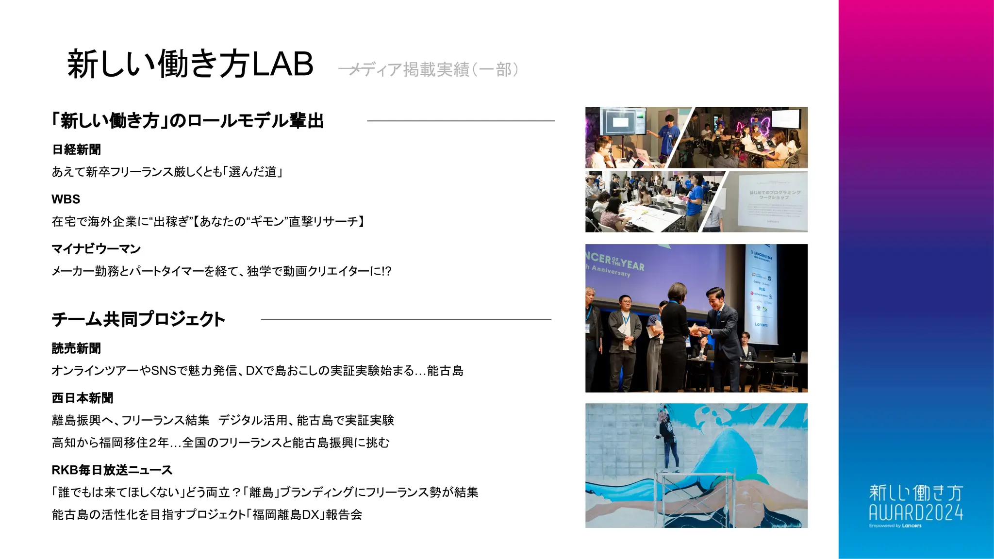 新しい働き方LAB メディア掲載実績（一部）
「新しい働き方」のロールモデル輩出
日経新聞
あえて新卒フリーランス厳しくとも「選んだ道」
WBS
在宅で海外企業に“出稼ぎ”【あなたの“ギモン”直撃リサーチ】
マイナビウーマン
メーカー勤務とパートタイマーを経て、独学で動画クリエイターに!?
チーム共同プロジェクト
読売新聞
オンラインツアーやSNSで魅力発信、DXで島おこしの実証実験始まる…能古島
西日本新聞
離島振興へ、フリーランス結集 デジタル活用、能古島で実証実験
高知から福岡移住２年…全国のフリーランスと能古島振興に挑む
RKB毎日放送ニュース
「誰でもは来てほしくない」どう両立？「離島」ブランディングにフリーランス勢が結集
能古島の活性化を目指すプロジェクト「福岡離島DX」報告会
 