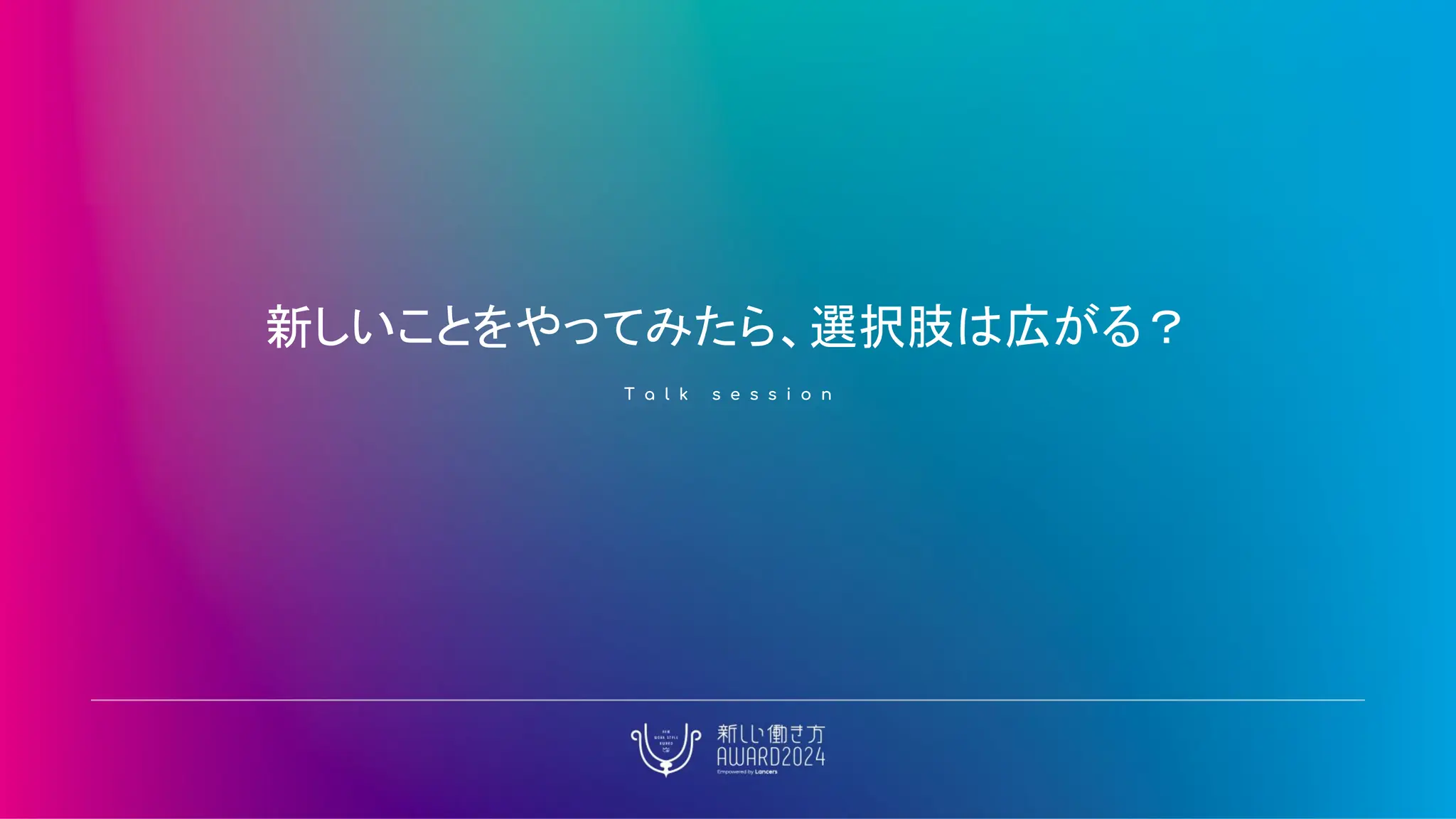 新しいことをやってみたら、選択肢は広がる？
T a l k s e s s i o n
 