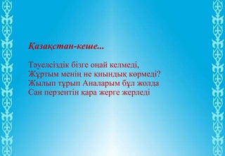 Қазақстан-кеше...
Тәуелсіздік бізге оңай келмеді,
Жұртым менің не қиындық көрмеді?
Жылып тұрып Аналарым бұл жолда
Сан перзентін қара жерге жерледі
 