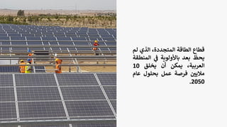 ‫قطاع‬
‫الطاقة‬
،‫المتجددة‬
‫الذي‬
‫ل‬
‫م‬
‫يحظ‬
‫بعد‬
‫باألولوية‬
‫ي‬
‫ف‬
‫الم‬
‫نطقة‬
،‫العربية‬
‫يمكن‬
‫أن‬
‫يخلق‬
10
‫ر‬
‫ماليي‬
‫فرصة‬
‫عمل‬
‫بحلول‬
‫عام‬
2050
.
 