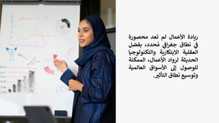 ‫ريادة‬
‫األعمال‬
‫لم‬
‫تعد‬
‫محصورة‬
‫ي‬
‫ف‬
‫نطاق‬
‫ي‬
‫اف‬‫ر‬‫جغ‬
،‫حدد‬ ُ‫م‬
‫بف‬
‫ضل‬
‫العقلية‬
‫االبتكارية‬
‫والتكن‬
‫ولوجيا‬
‫الحديثة‬
‫لرواد‬
،‫األعمال‬
‫الممكن‬
‫ة‬
‫للوصول‬
‫إل‬
‫األسواق‬
‫العالمية‬
‫وتوسيع‬
‫نطاق‬
‫ر‬
‫التأثي‬
.
 