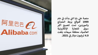 ‫منصة‬
‫ي‬
‫عل‬
‫بابا‬
‫ي‬
‫ر‬
‫الت‬
‫بدأت‬
‫ي‬
‫ف‬
‫عام‬
1999
‫كموقع‬
‫يربط‬
‫المصانع‬
،‫والموردين‬
‫نمت‬
‫لتصبح‬
‫أكي‬
‫سوق‬
‫للتجارة‬
‫ونية‬ ‫ر‬
‫اإللكي‬
،‫العالمية‬
‫محققة‬
‫مبيعات‬
‫بلغ‬
‫ت‬
4.9
‫تريليون‬
‫دوالر‬
‫ي‬
‫ف‬
2021
.
 