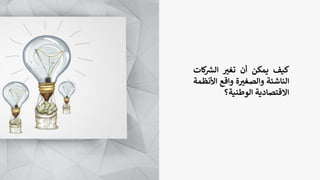 ‫كيف‬
‫يمكن‬
‫أن‬
‫ر‬
‫تغي‬
‫ك‬ ‫ر‬
‫الش‬
‫ات‬
‫الناشئة‬
‫ة‬ ‫ر‬
‫والصغي‬
‫واقع‬
‫األن‬
‫ظمة‬
‫االقتصادية‬
‫الوطنية؟‬
 