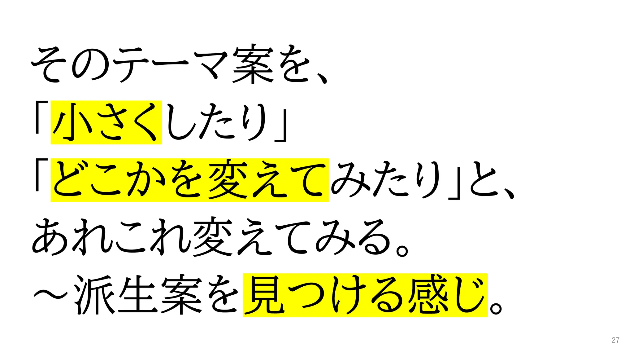 そのテーマ案を、
「小さくしたり」
「どこかを変えてみたり」と、
あれこれ変えてみる。
～派生案を見つける感じ。
27
 